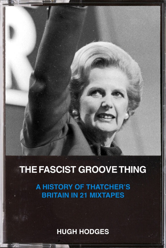 Hugh Hodges - The Fascist Groove Thing: A History of Thatcher’s Britain In 21 Mixtapes (book)
